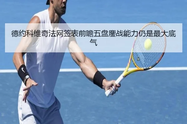 德约科维奇法网签表前瞻五盘鏖战能力仍是最大底气
